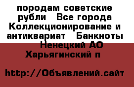 породам советские рубли - Все города Коллекционирование и антиквариат » Банкноты   . Ненецкий АО,Харьягинский п.